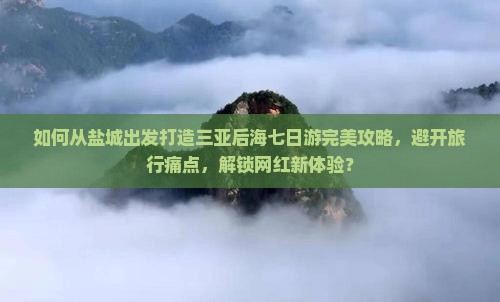 如何从盐城出发打造三亚后海七日游完美攻略，避开旅行痛点，解锁网红新体验？