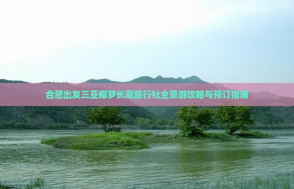 合肥出发三亚椰梦长廊旅行社全景游攻略与预订指南
