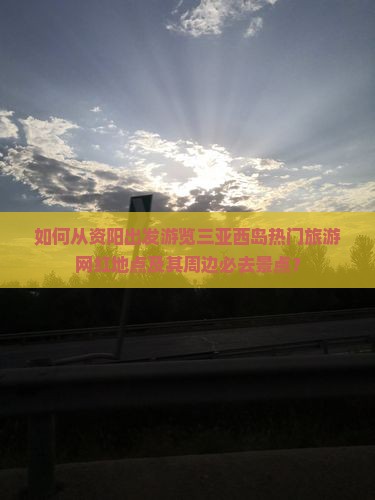 如何从资阳出发游览三亚西岛热门旅游网红地点及其周边必去景点？