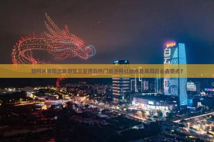 如何从资阳出发游览三亚西岛热门旅游网红地点及其周边必去景点？