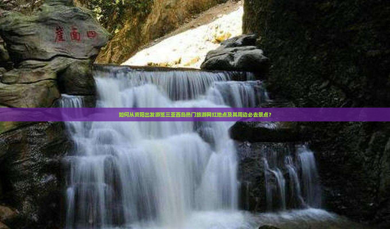 如何从资阳出发游览三亚西岛热门旅游网红地点及其周边必去景点？