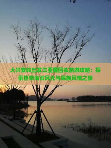 大兴安岭出发三亚鹿回头旅游攻略：探索热带海滨风光与民族风情之旅
