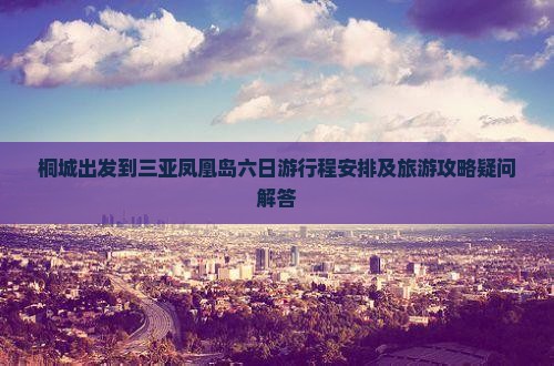 桐城出发到三亚凤凰岛六日游行程安排及旅游攻略疑问解答