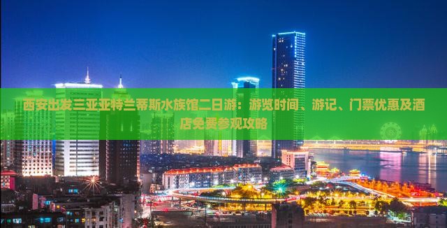 西安出发三亚亚特兰蒂斯水族馆二日游：游览时间、游记、门票优惠及酒店免费参观攻略