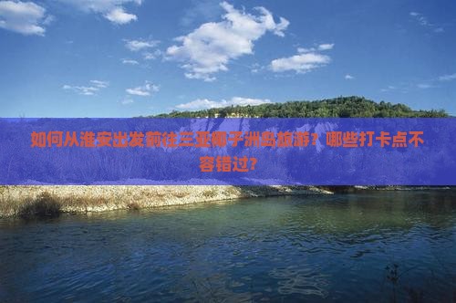 如何从淮安出发前往三亚椰子洲岛旅游？哪些打卡点不容错过？