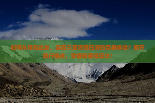 如何从青岛出发，实现三亚湾四日游的完美体验？避开旅行痛点，掌握新潮流玩法！