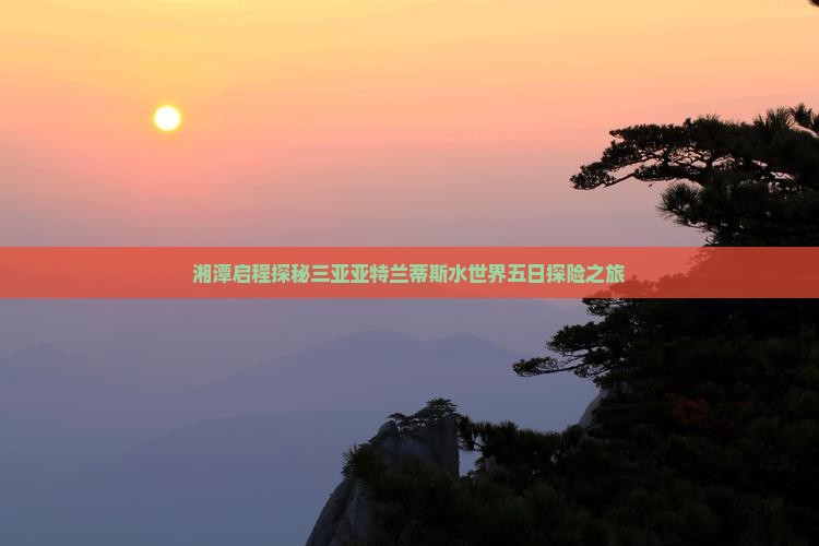 湘潭启程探秘三亚亚特兰蒂斯水世界五日探险之旅
