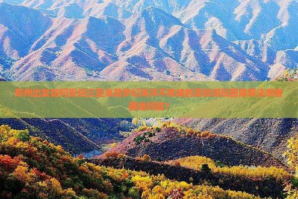 郑州出发如何规划三亚海昌梦幻海洋不夜城的高效游玩路犀解决游客拥堵问题？