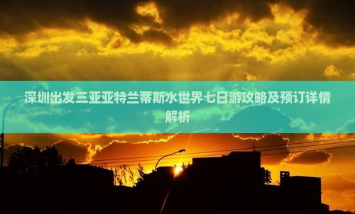 深圳出发三亚亚特兰蒂斯水世界七日游攻略及预订详情解析