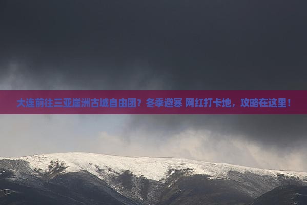 大连前往三亚崖洲古城自由团？冬季避寒+网红打卡地，攻略在这里！
