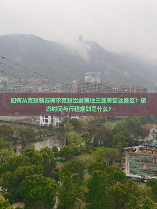 如何从克孜勒苏柯尔克孜出发前往三亚呀诺达景区？旅游时间与行程规划是什么？