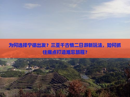 为何选择宁德出发？三亚千古情二日游新玩法，如何抓住痛点打造难忘旅程？