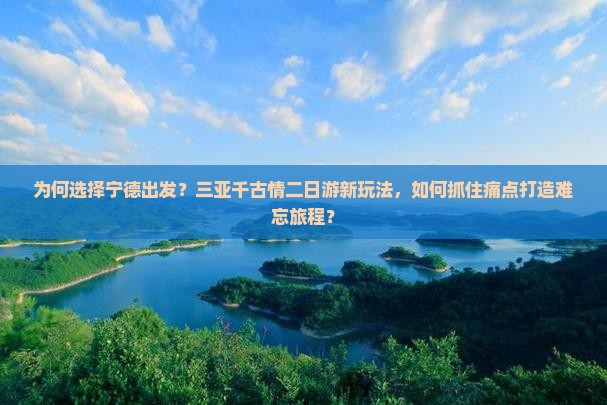 为何选择宁德出发？三亚千古情二日游新玩法，如何抓住痛点打造难忘旅程？