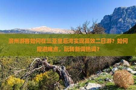滨州游客如何在三亚皇后湾实现高效二日游？如何规避痛点，玩转新词热词？