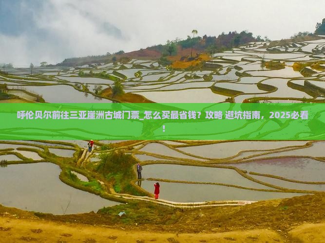 呼伦贝尔前往三亚崖洲古城门票 呼伦贝尔前往三亚崖洲古城门票