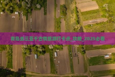 青岛去三亚千古情旅游打卡点 青岛去三亚千古情旅游打卡点