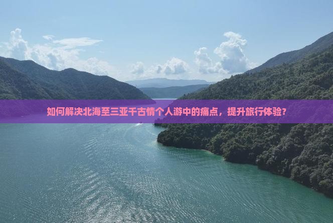 如何解决北海至三亚千古情个人游中的痛点，提升旅行体验？