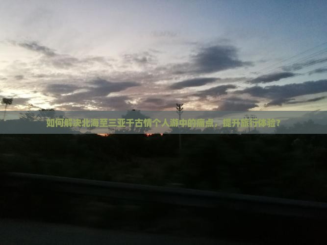 如何解决北海至三亚千古情个人游中的痛点，提升旅行体验？
