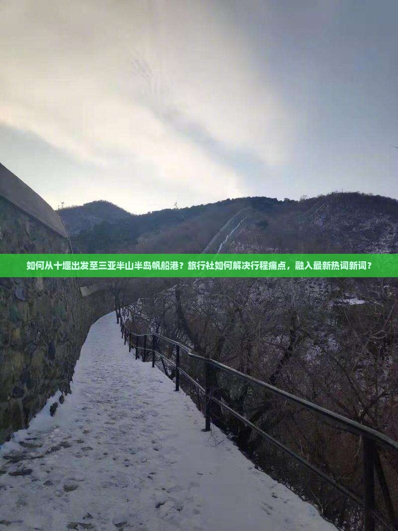 如何从十堰出发至三亚半山半岛帆船港？旅行社如何解决行程痛点，融入最新热词新词？
