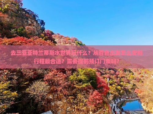 去三亚亚特兰蒂斯水世界玩什么？从百色出发怎么安排行程最合适？需要提前预订门票吗？