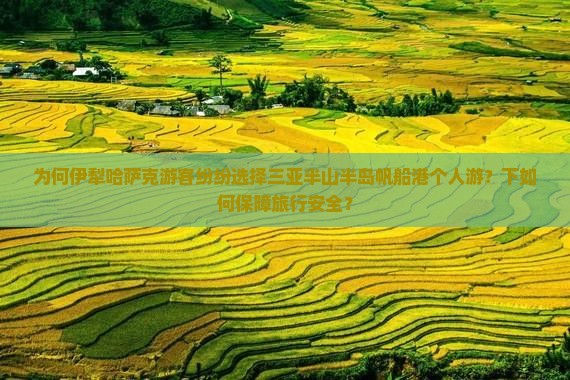 为何伊犁哈萨克游客纷纷选择三亚半山半岛帆船港个人游？下如何保障旅行安全？