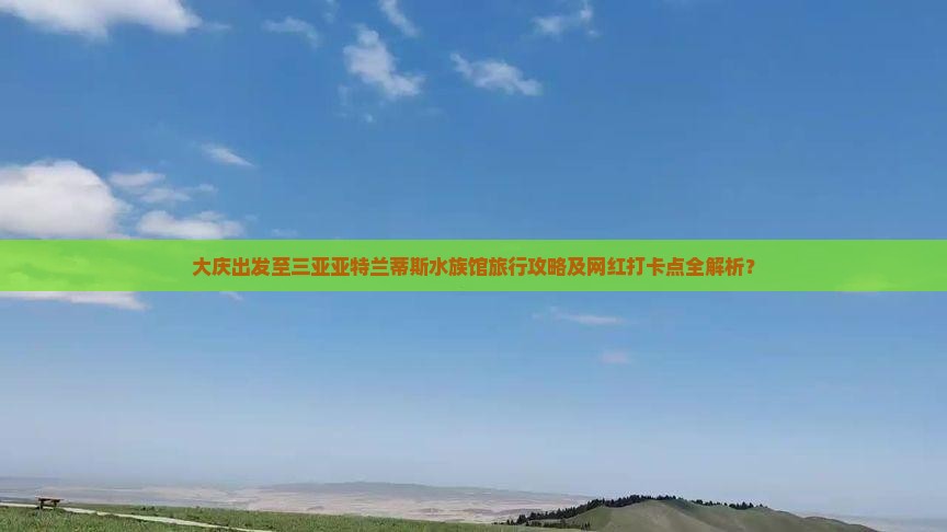 大庆出发至三亚亚特兰蒂斯水族馆旅行攻略及网红打卡点全解析？