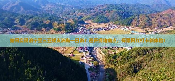 如何实现济宁至三亚蜈支洲岛一日游？避开拥堵痛点，探索网红打卡新体验！