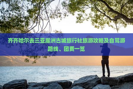 齐齐哈尔去三亚崖洲古城旅行社旅游攻略及自驾游路线、团费一览