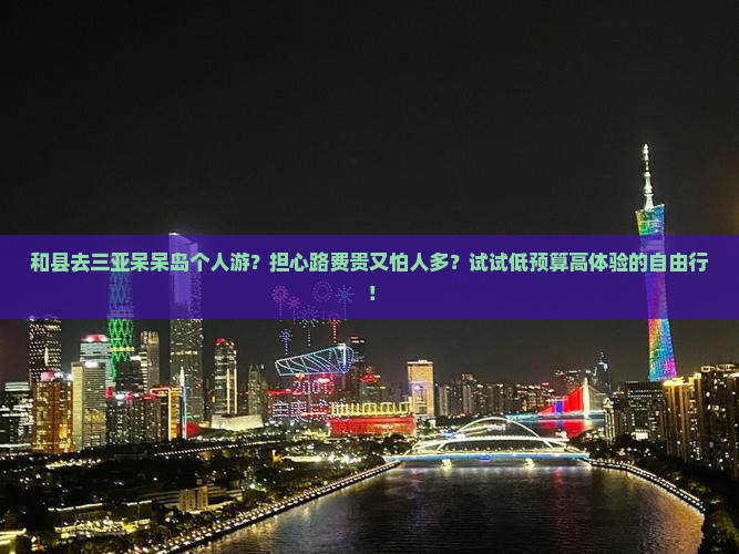 和县去三亚呆呆岛个人游？担心路费贵又怕人多？试试低预算高体验的自由行！