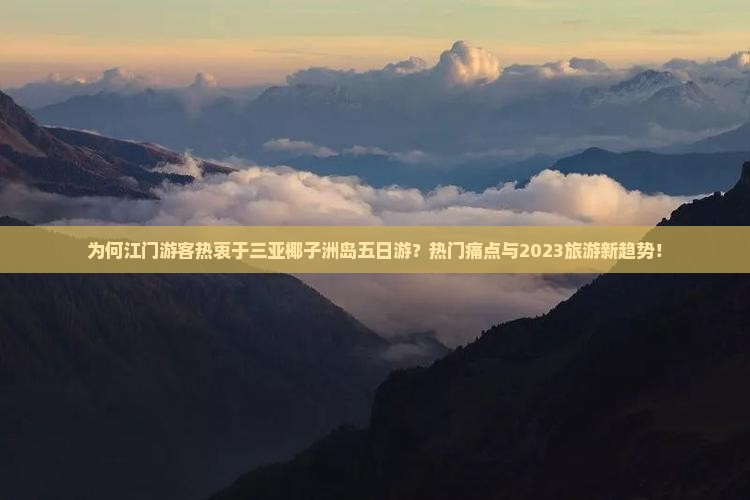 为何江门游客热衷于三亚椰子洲岛五日游？热门痛点与2023旅游新趋势！