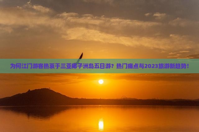 为何江门游客热衷于三亚椰子洲岛五日游？热门痛点与2023旅游新趋势！