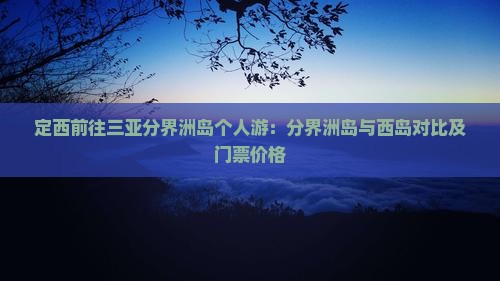 定西前往三亚分界洲岛个人游：分界洲岛与西岛对比及门票价格