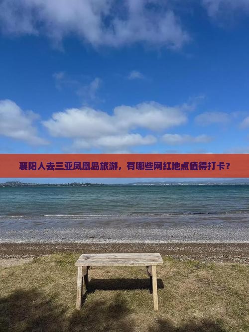 襄阳人去三亚凤凰岛旅游，有哪些网红地点值得打卡？