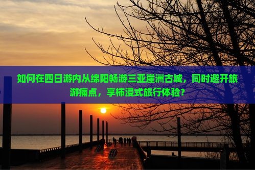 如何在四日游内从绵阳畅游三亚崖洲古城，同时避开旅游痛点，享柿浸式旅行体验？