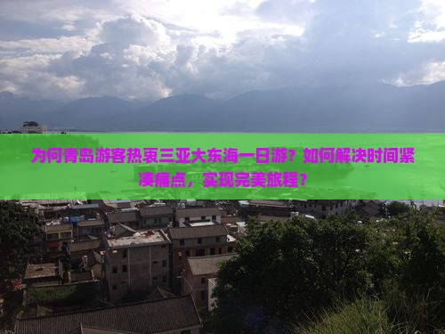 为何青岛游客热衷三亚大东海一日游？如何解决时间紧凑痛点，实现完美旅程？