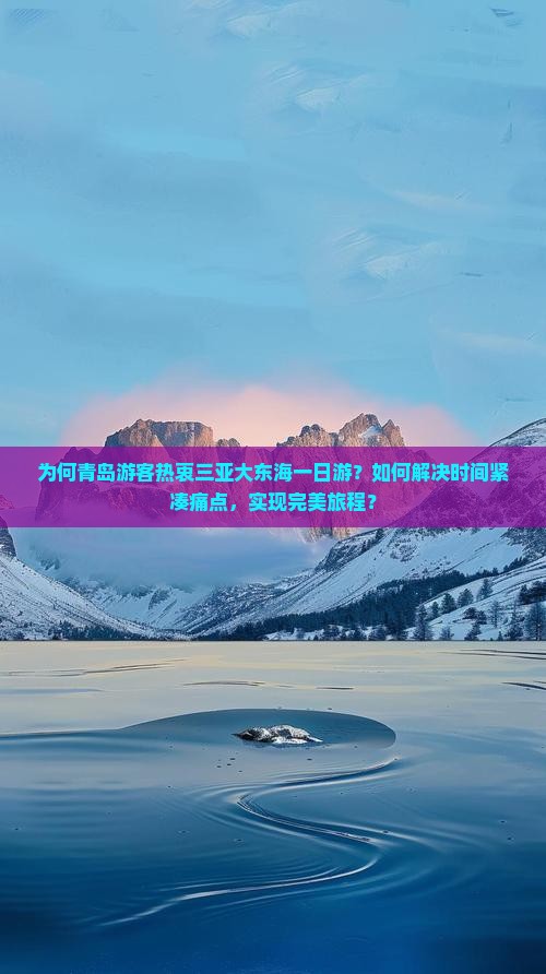 为何青岛游客热衷三亚大东海一日游？如何解决时间紧凑痛点，实现完美旅程？