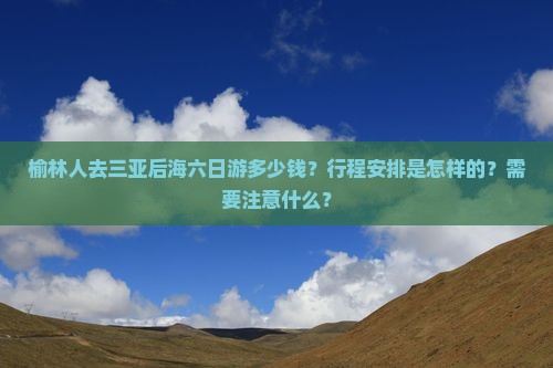 榆林人去三亚后海六日游多少钱？行程安排是怎样的？需要注意什么？