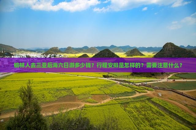 榆林人去三亚后海六日游多少钱？行程安排是怎样的？需要注意什么？