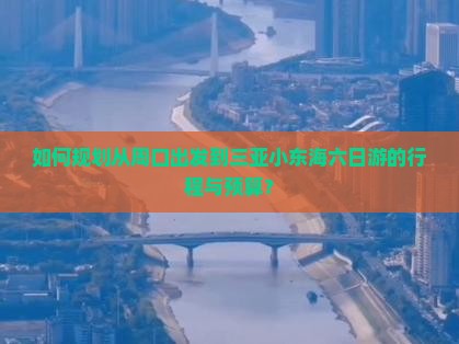 如何规划从周口出发到三亚小东海六日游的行程与预算？