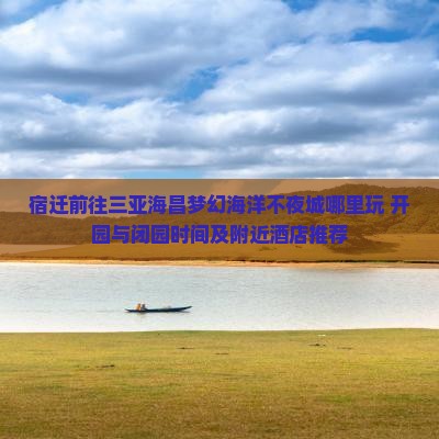宿迁前往三亚海昌梦幻海洋不夜城哪里玩+开园与闭园时间及附近酒店推荐