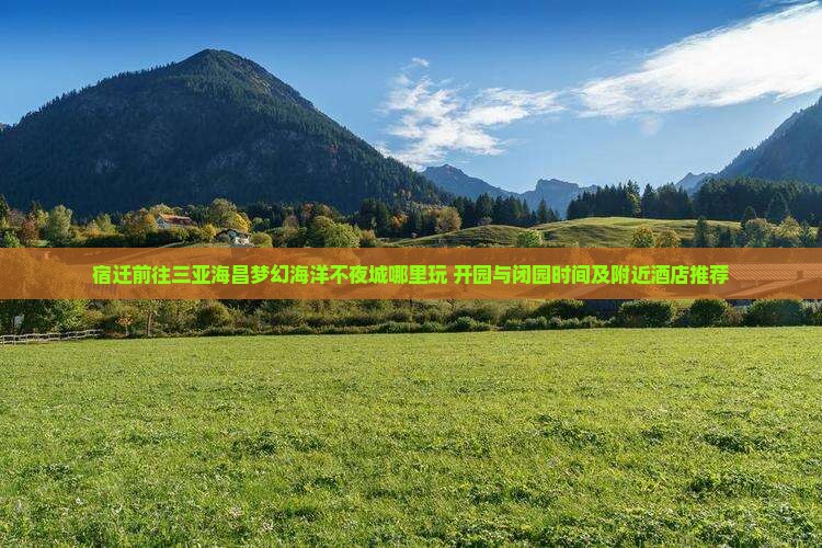 宿迁前往三亚海昌梦幻海洋不夜城哪里玩+开园与闭园时间及附近酒店推荐