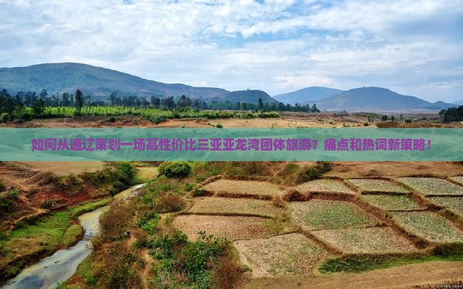 如何从通辽策划一场高性价比三亚亚龙湾团体旅游？痛点和热词新策略！