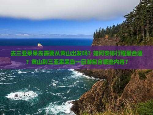 去三亚呆呆岛需要从黄山出发吗？如何安排行程最合适？黄山到三亚呆呆岛一日游包含哪些内容？