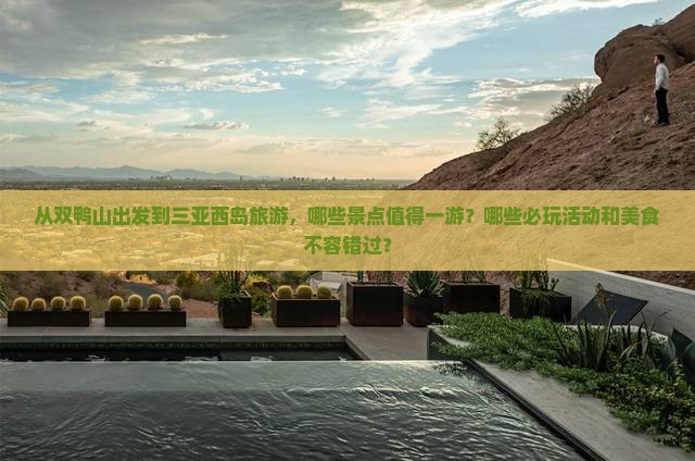 从双鸭山出发到三亚西岛旅游，哪些景点值得一游？哪些必玩活动和美食不容错过？