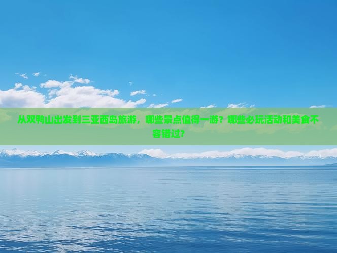 从双鸭山出发到三亚西岛旅游，哪些景点值得一游？哪些必玩活动和美食不容错过？