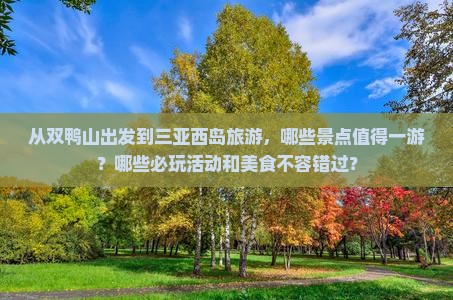 从双鸭山出发到三亚西岛旅游，哪些景点值得一游？哪些必玩活动和美食不容错过？