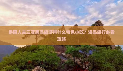岳阳人去三亚西岛旅游带什么特色小吃？海岛旅行必看攻略