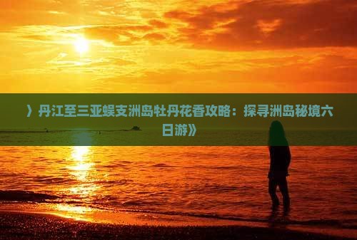 〉丹江至三亚蜈支洲岛牡丹花香攻略：探寻洲岛秘境六日游》