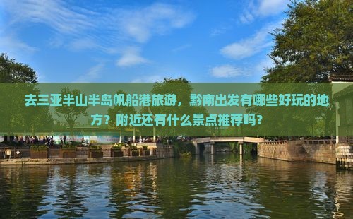 去三亚半山半岛帆船港旅游，黔南出发有哪些好玩的地方？附近还有什么景点推荐吗？