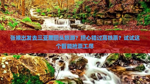 张掖出发去三亚鹿回头旅游？担心错过高铁票？试试这个智能抢票工尽
